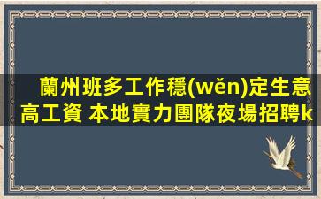 蘭州班多工作穩(wěn)定生意高工資 本地實力團隊夜場招聘ktv